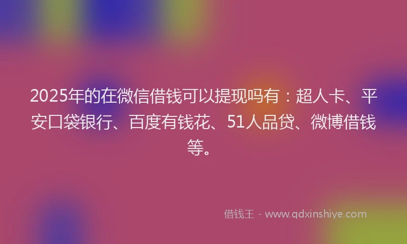 2025年的在微信借钱可以提现吗有：超人卡、平安口袋银行、百度有钱花、51人品贷、微博借钱等。