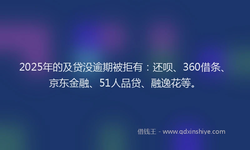 2025年的及贷没逾期被拒有：还呗、360借条、京东金融、51人品贷、融逸花等。