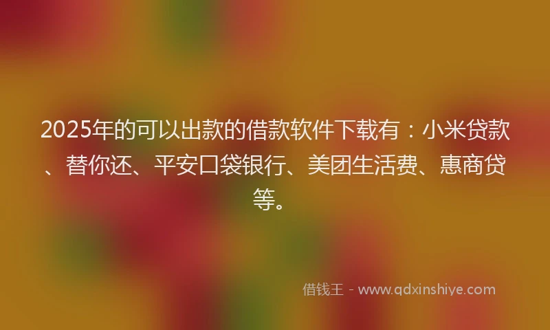 2025年的可以出款的借款软件下载有：小米贷款、替你还、平安口袋银行、美团生活费、惠商贷等。