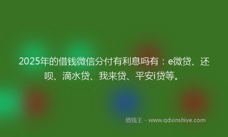 2025年的借钱微信分付有利息吗有：e微贷、还呗、滴水贷、我来贷、平安i贷等。