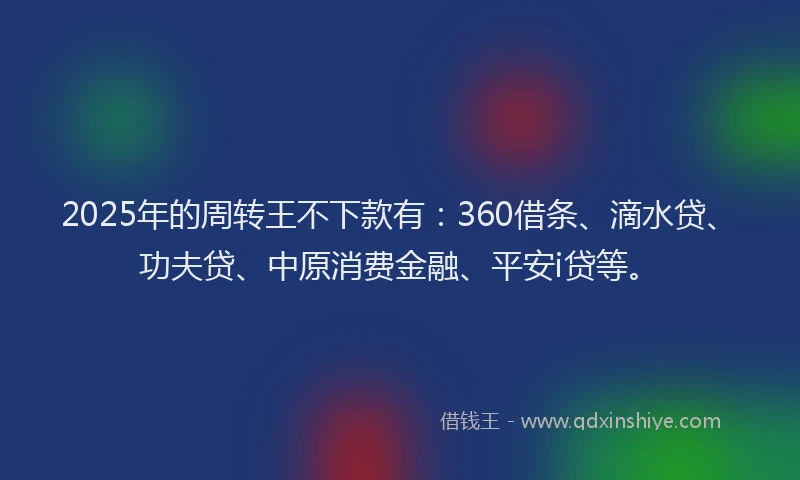2025年的周转王不下款有：360借条、滴水贷、功夫贷、中原消费金融、平安i贷等。