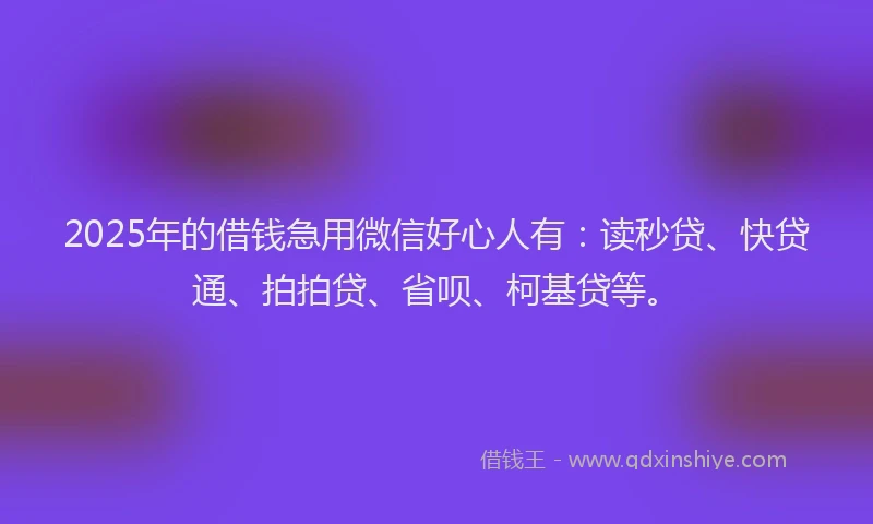 2025年的借钱急用微信好心人有：读秒贷、快贷通、拍拍贷、省呗、柯基贷等。