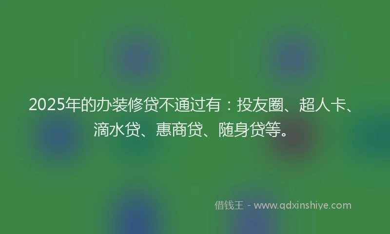 2025年的办装修贷不通过有：投友圈、超人卡、滴水贷、惠商贷、随身贷等。