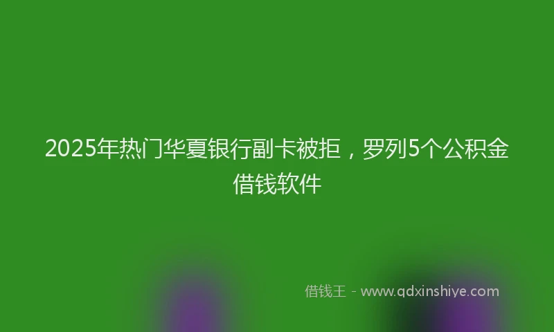 2025年热门华夏银行副卡被拒，罗列5个公积金借钱软件