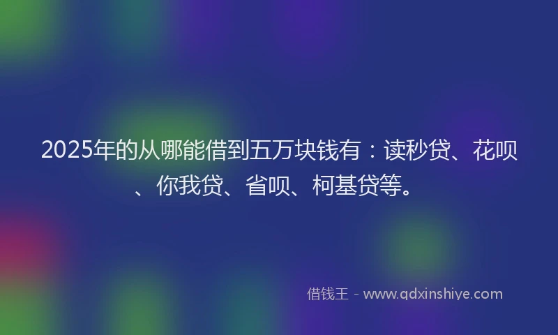 2025年的从哪能借到五万块钱有：读秒贷、花呗、你我贷、省呗、柯基贷等。