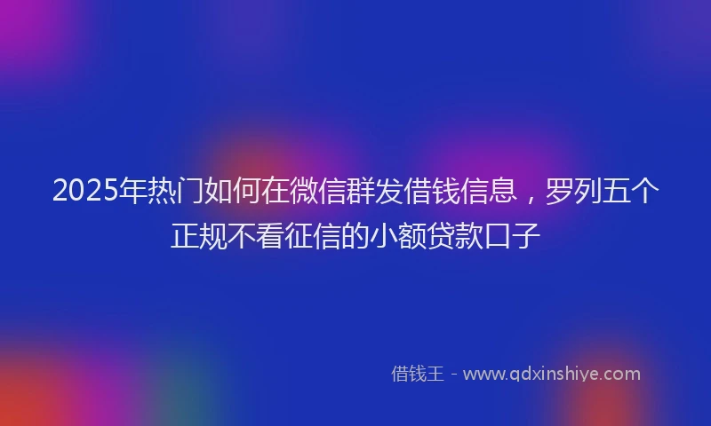 2025年热门如何在微信群发借钱信息，罗列五个正规不看征信的小额贷款口子