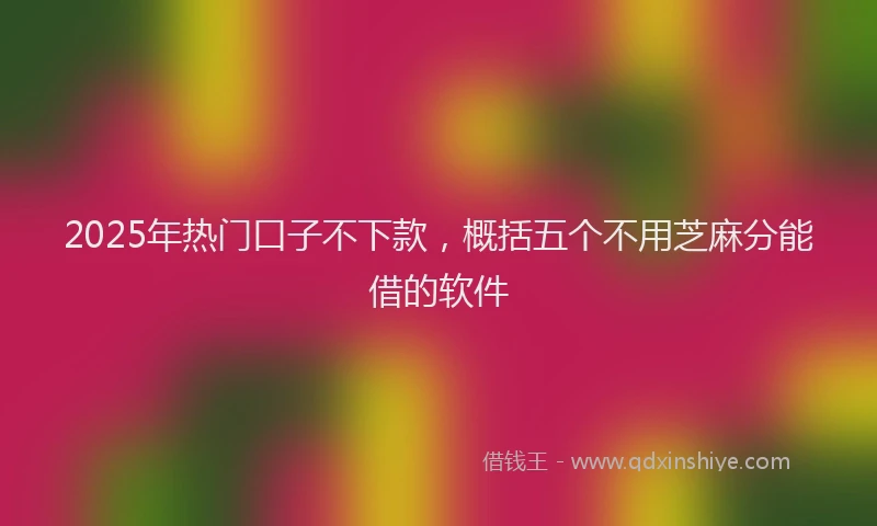 2025年热门口子不下款，概括五个不用芝麻分能借的软件