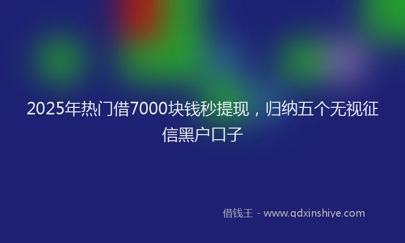 2025年热门借7000块钱秒提现，归纳五个无视征信黑户口子