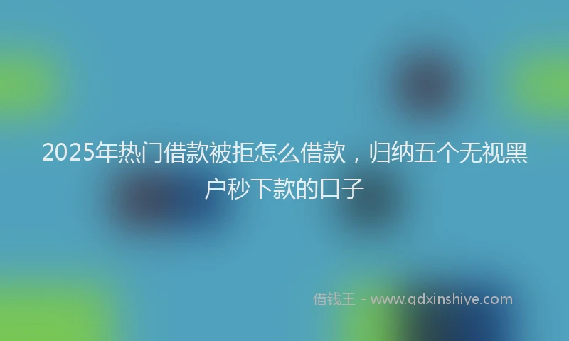 2025年热门借款被拒怎么借款，归纳五个无视黑户秒下款的口子