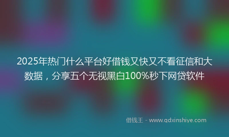 2025年热门什么平台好借钱又快又不看征信和大数据，分享五个无视黑白100%秒下网贷软件