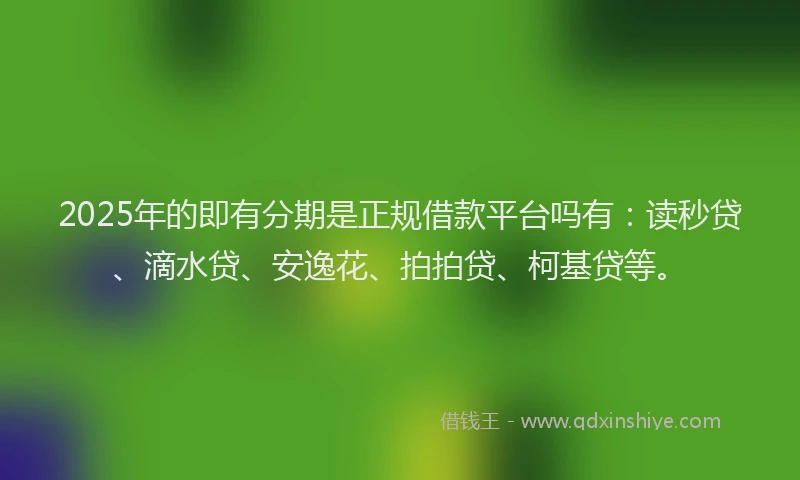 2025年的即有分期是正规借款平台吗有：读秒贷、滴水贷、安逸花、拍拍贷、柯基贷等。