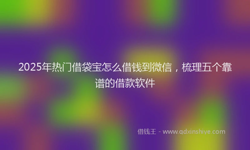 2025年热门借袋宝怎么借钱到微信，梳理五个靠谱的借款软件