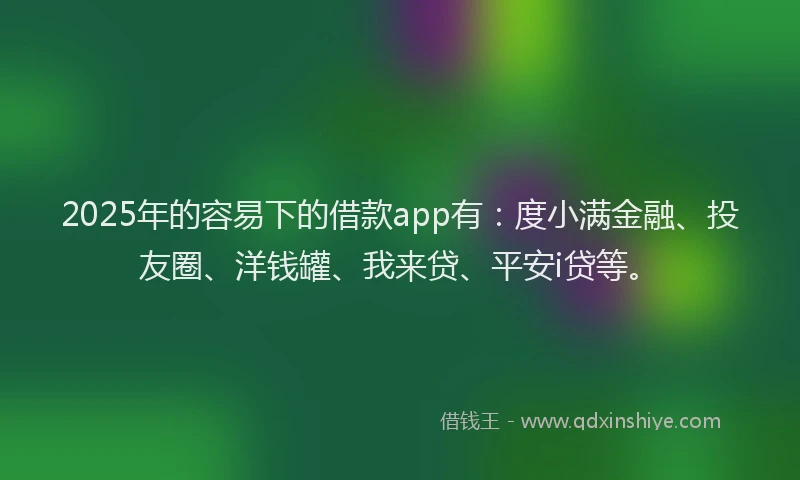 2025年的容易下的借款app有：度小满金融、投友圈、洋钱罐、我来贷、平安i贷等。