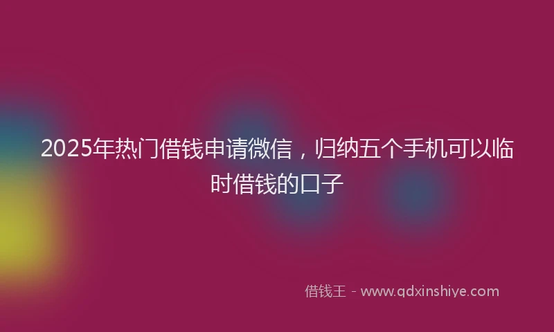 2025年热门借钱申请微信,归纳五个手机可以临时借钱的口子