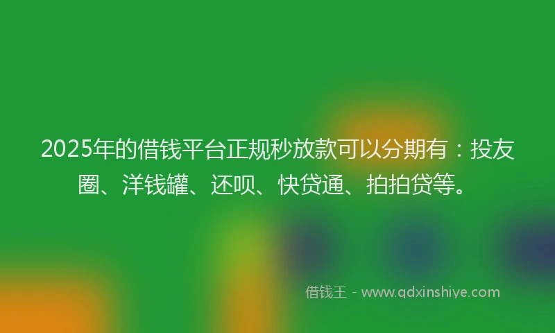 2025年的借钱平台正规秒放款可以分期有：投友圈、洋钱罐、还呗、快贷通、拍拍贷等。