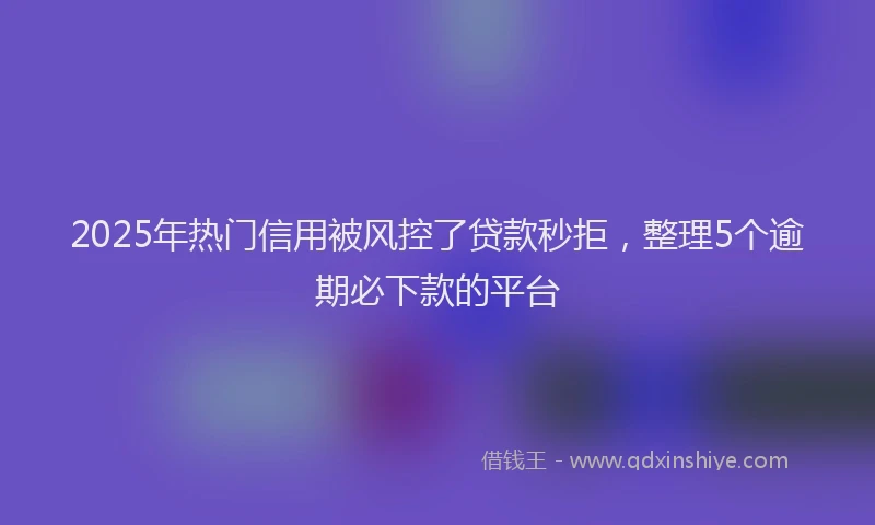 2025年热门信用被风控了贷款秒拒，整理5个逾期必下款的平台