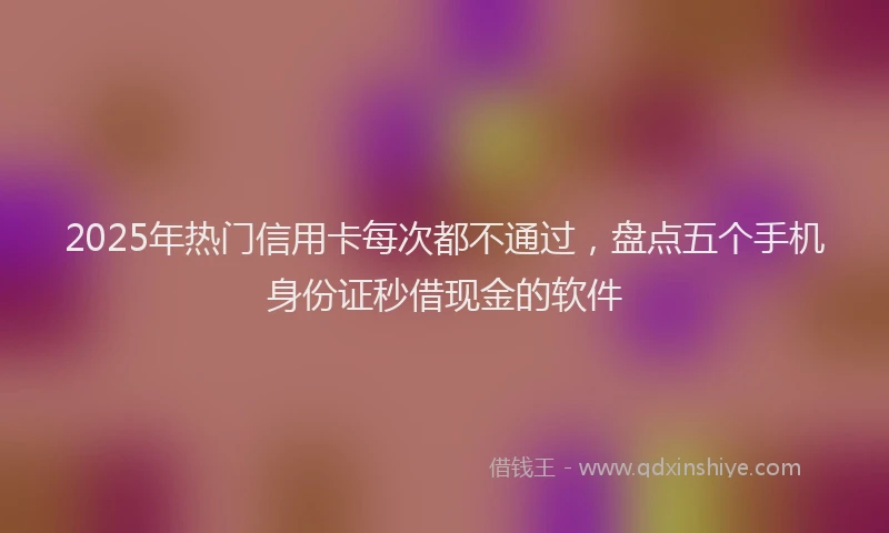 2025年热门信用卡每次都不通过，盘点五个手机身份证秒借现金的软件