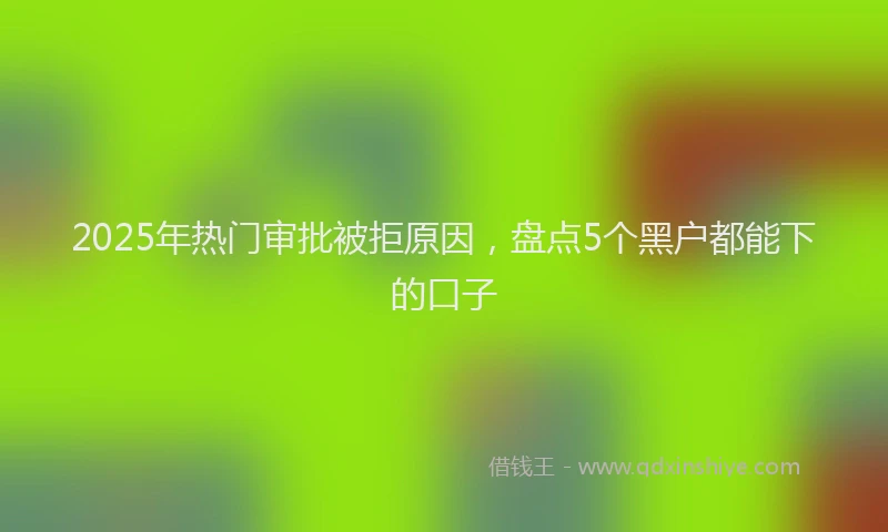 2025年热门审批被拒原因，盘点5个黑户都能下的口子