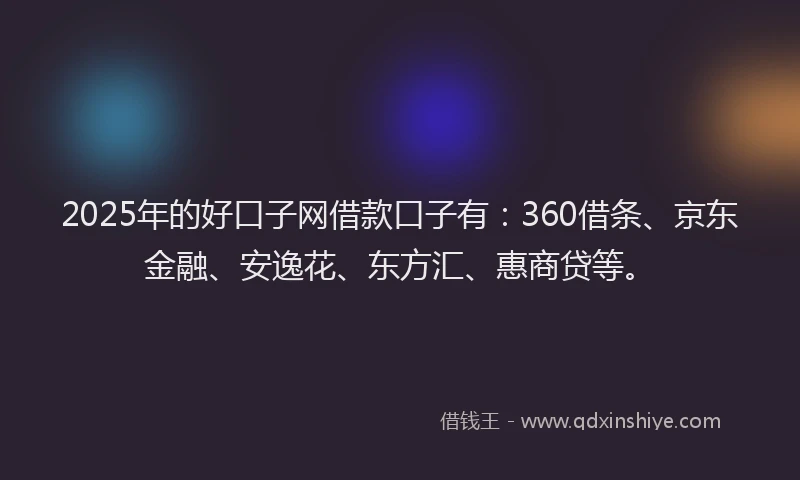 2025年的好口子网借款口子有：360借条、京东金融、安逸花、东方汇、惠商贷等。