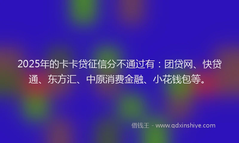 2025年的卡卡贷征信分不通过有：团贷网、快贷通、东方汇、中原消费金融、小花钱包等。