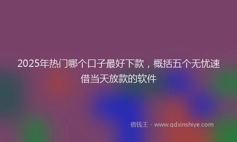 2025年热门哪个口子最好下款，概括五个无忧速借当天放款的软件
