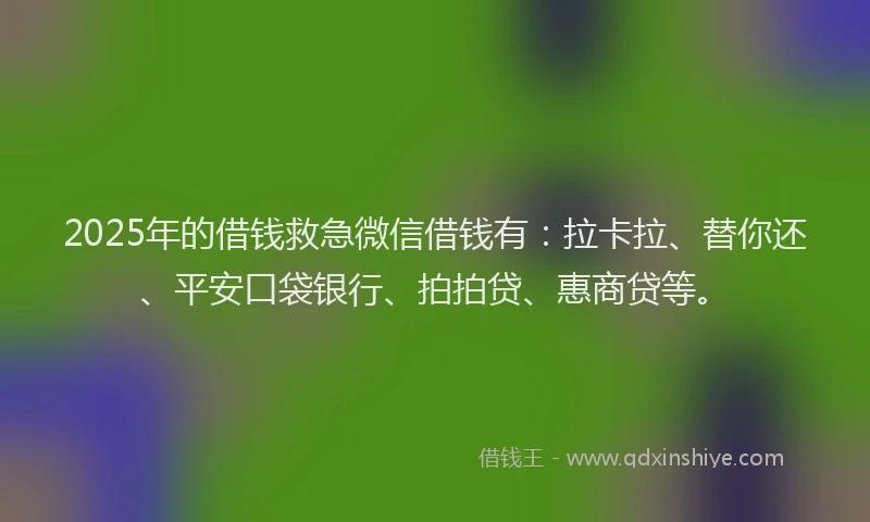 2025年的借钱救急微信借钱有：拉卡拉、替你还、平安口袋银行、拍拍贷、惠商贷等。