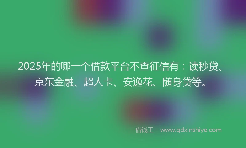 2025年的哪一个借款平台不查征信有：读秒贷、京东金融、超人卡、安逸花、随身贷等。