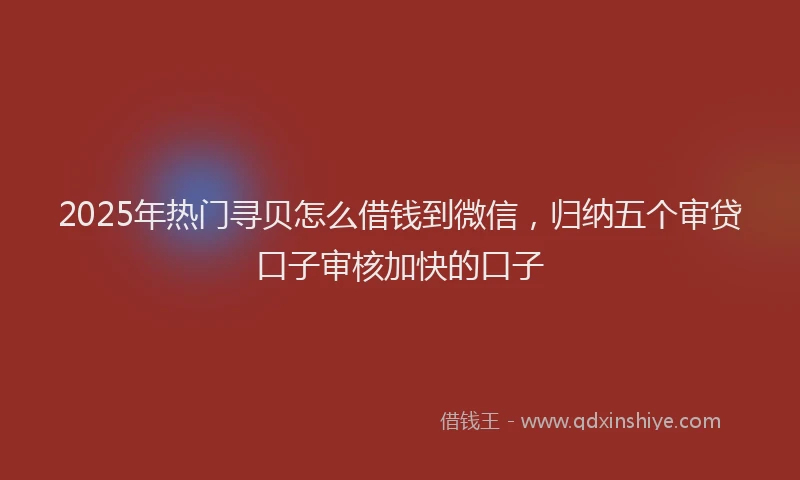 2025年热门寻贝怎么借钱到微信，归纳五个审贷口子审核加快的口子