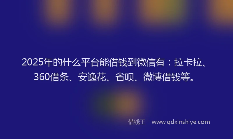 2025年的什么平台能借钱到微信有：拉卡拉、360借条、安逸花、省呗、微博借钱等。