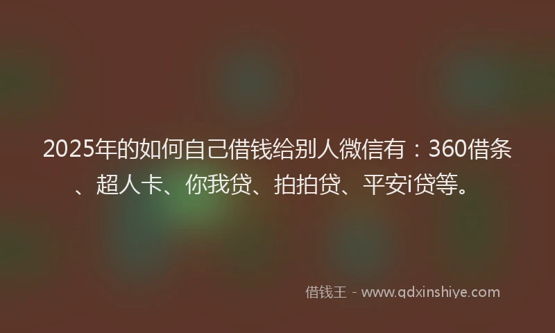2025年的如何自己借钱给别人微信有：360借条、超人卡、你我贷、拍拍贷、平安i贷等。