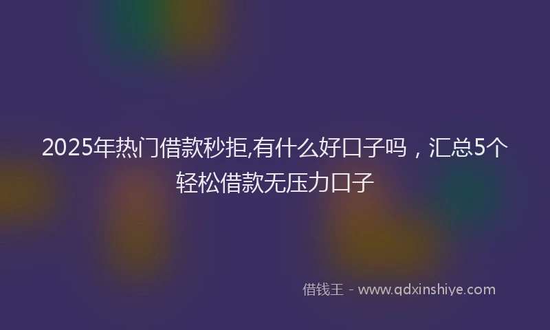 2025年热门借款秒拒,有什么好口子吗，汇总5个轻松借款无压力口子