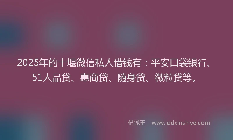 2025年的十堰微信私人借钱有：平安口袋银行、51人品贷、惠商贷、随身贷、微粒贷等。