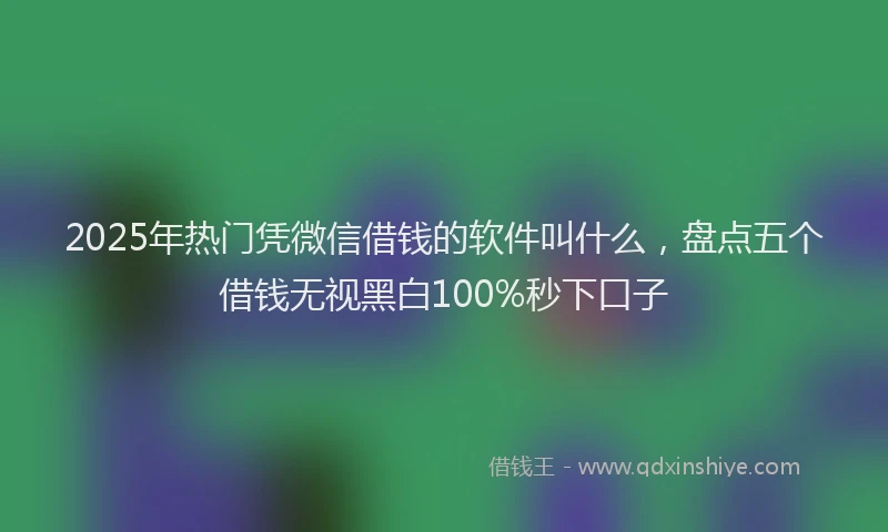 2025年热门凭微信借钱的软件叫什么，盘点五个借钱无视黑白100%秒下口子