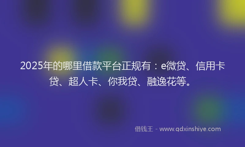 2025年的哪里借款平台正规有：e微贷、信用卡贷、超人卡、你我贷、融逸花等。