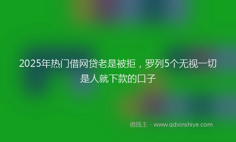 2025年热门借网贷老是被拒，罗列5个无视一切是人就下款的口子
