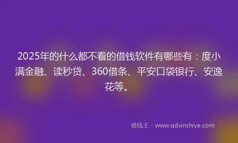 2025年的什么都不看的借钱软件有哪些有：度小满金融、读秒贷、360借条、平安口袋银行、安逸花等。