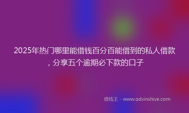 2025年热门哪里能借钱百分百能借到的私人借款，分享五个逾期必下款的口子