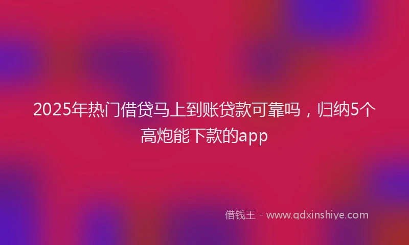 2025年热门借贷马上到账贷款可靠吗，归纳5个高炮能下款的app