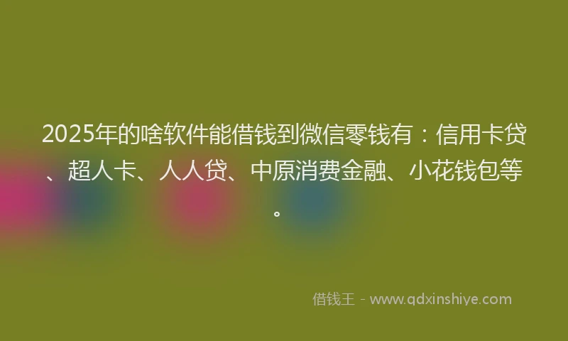 2025年的啥软件能借钱到微信零钱有：信用卡贷、超人卡、人人贷、中原消费金融、小花钱包等。