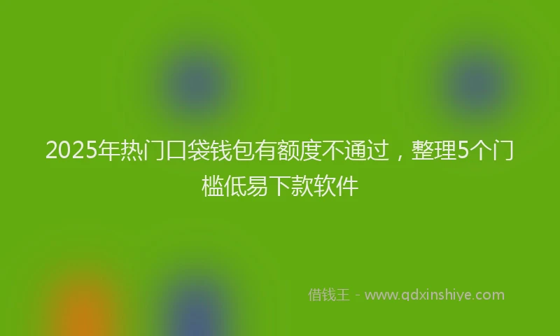 2025年热门口袋钱包有额度不通过，整理5个门槛低易下款软件