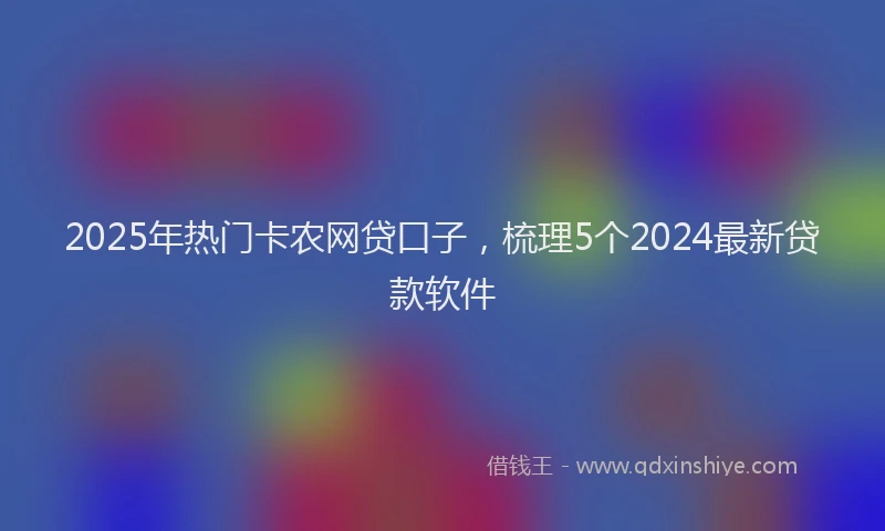 2025年热门卡农网贷口子，梳理5个2024最新贷款软件