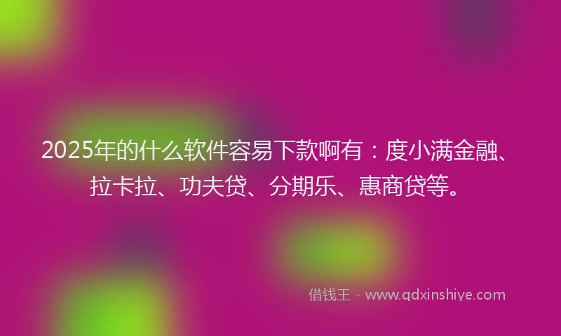 2025年的什么软件容易下款啊有：度小满金融、拉卡拉、功夫贷、分期乐、惠商贷等。