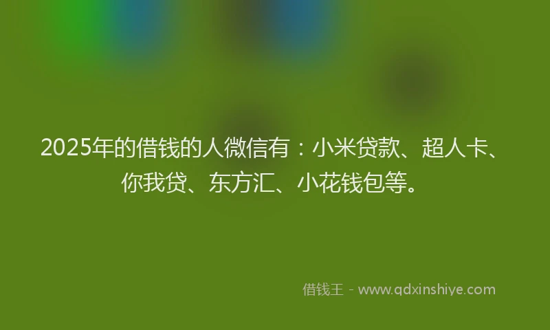 2025年的借钱的人微信有：小米贷款、超人卡、你我贷、东方汇、小花钱包等。