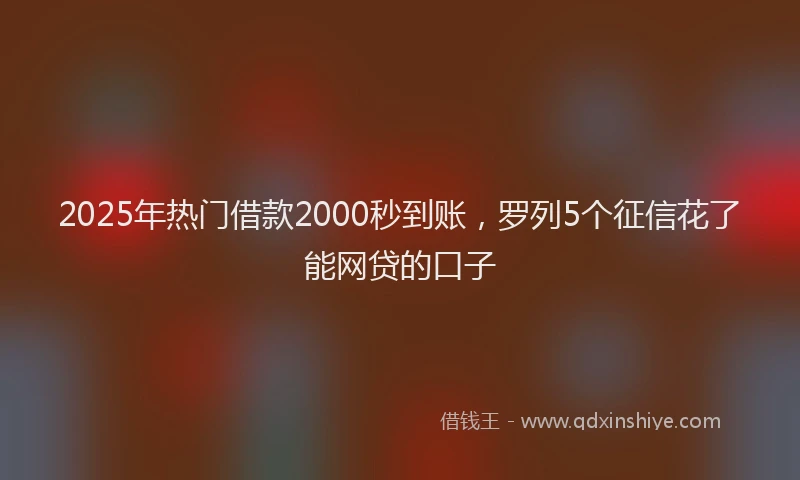 2025年热门借款2000秒到账，罗列5个征信花了能网贷的口子