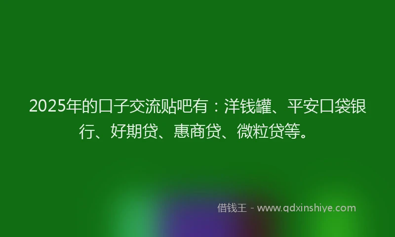 2025年的口子交流贴吧有：洋钱罐、平安口袋银行、好期贷、惠商贷、微粒贷等。