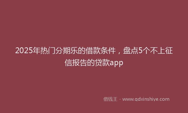 2025年热门分期乐的借款条件，盘点5个不上征信报告的贷款app