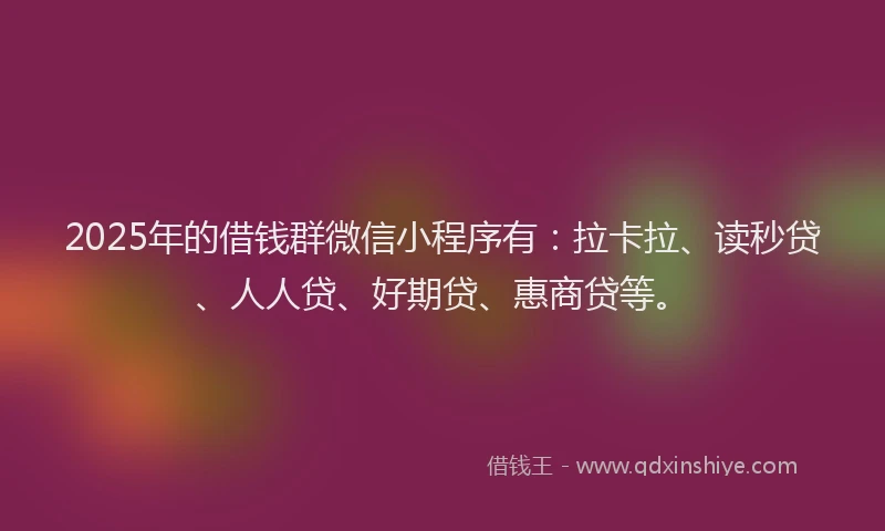 2025年的借钱群微信小程序有：拉卡拉、读秒贷、人人贷、好期贷、惠商贷等。