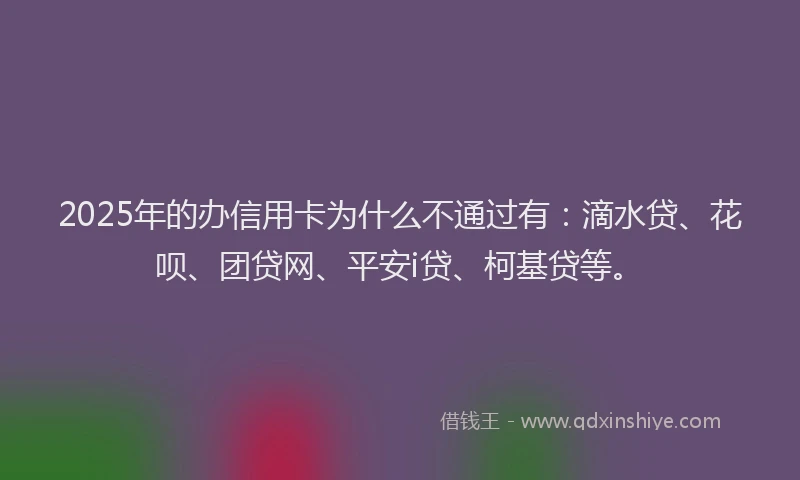 2025年的办信用卡为什么不通过有：滴水贷、花呗、团贷网、平安i贷、柯基贷等。