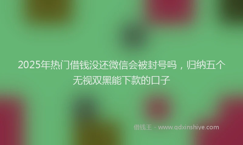 2025年热门借钱没还微信会被封号吗，归纳五个无视双黑能下款的口子
