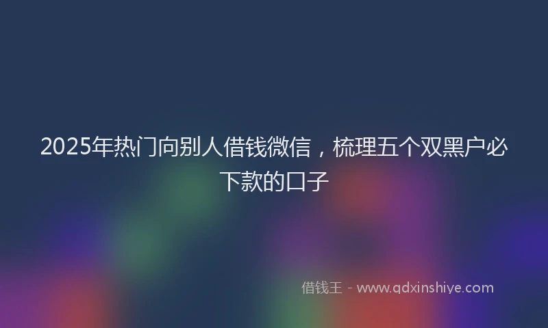 2025年热门向别人借钱微信，梳理五个双黑户必下款的口子